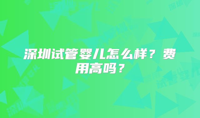 深圳试管婴儿怎么样？费用高吗？