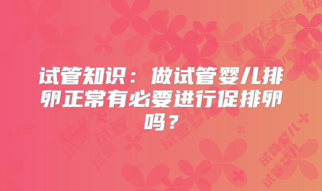 试管知识:做试管婴儿排卵正常有必要进行促排卵吗?
