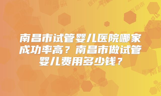 南昌市试管婴儿医院哪家成功率高?南昌市做试管婴儿费用多少钱?