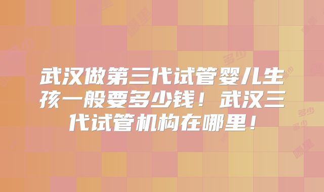 武汉做第三代试管婴儿生孩一般要多少钱！武汉三代试管机构在哪里！