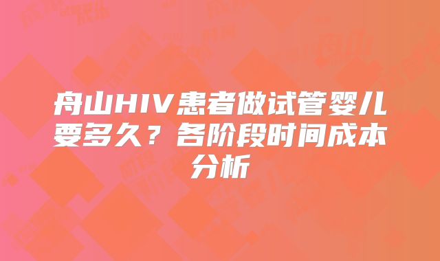 舟山HIV患者做试管婴儿要多久？各阶段时间成本分析