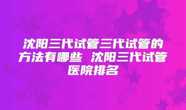 沈阳三代试管三代试管的方法有哪些 沈阳三代试管医院排名