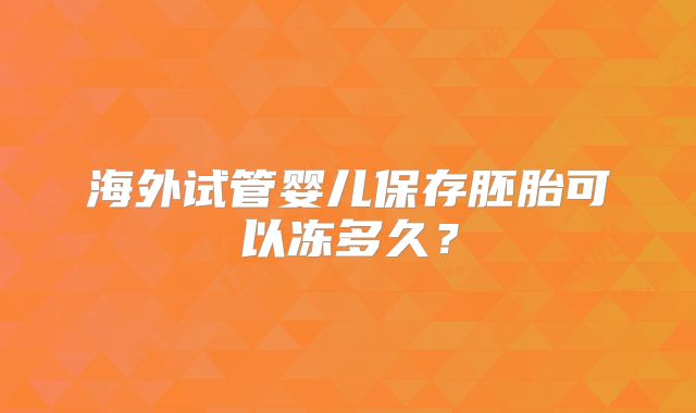 海外试管婴儿保存胚胎可以冻多久？