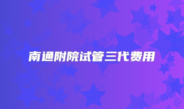 南通附院试管三代费用