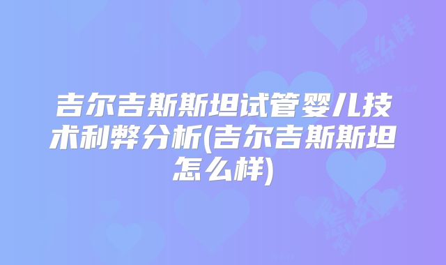 吉尔吉斯斯坦试管婴儿技术利弊分析(吉尔吉斯斯坦怎么样)