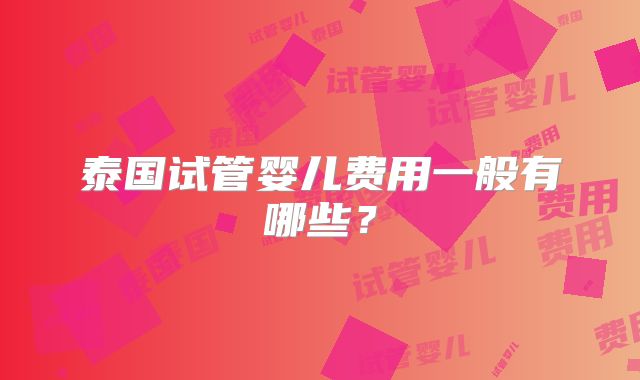 泰国试管婴儿费用一般有哪些？