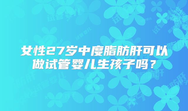 女性27岁中度脂肪肝可以做试管婴儿生孩子吗?