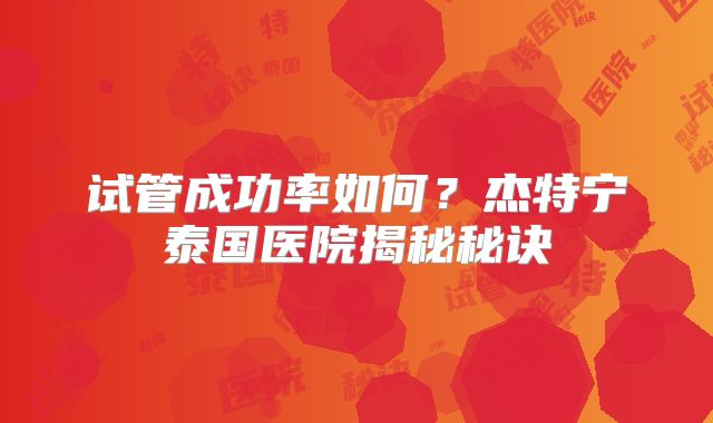 试管成功率如何？杰特宁泰国医院揭秘秘诀