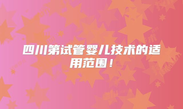 四川第试管婴儿技术的适用范围！