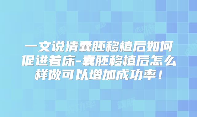 一文说清囊胚移植后如何促进着床-囊胚移植后怎么样做可以增加成功率!