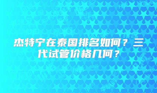 杰特宁在泰国排名如何？三代试管价格几何？