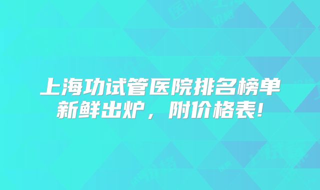 上海功试管医院排名榜单新鲜出炉，附价格表!