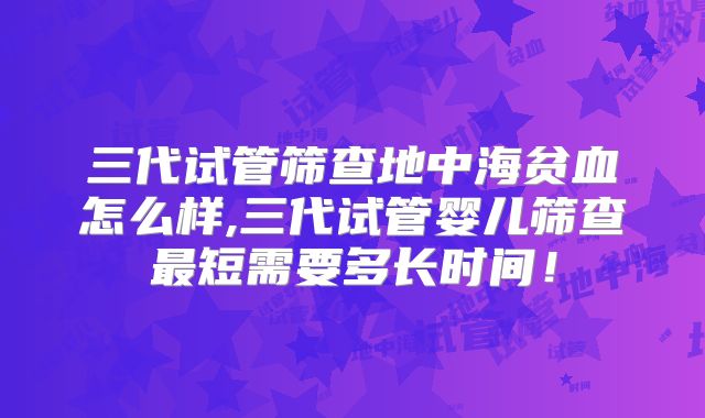 三代试管筛查地中海贫血怎么样,三代试管婴儿筛查最短需要多长时间！