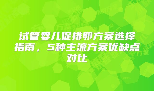 试管婴儿促排卵方案选择指南，5种主流方案优缺点对比