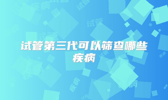 试管第三代可以筛查哪些疾病