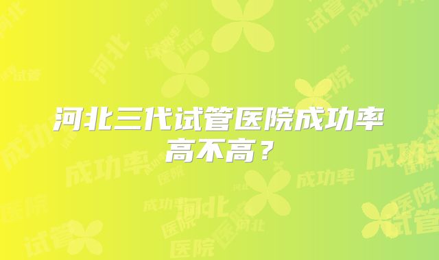 河北三代试管医院成功率高不高？