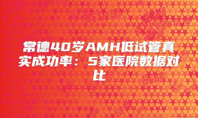 常德40岁AMH低试管真实成功率：5家医院数据对比