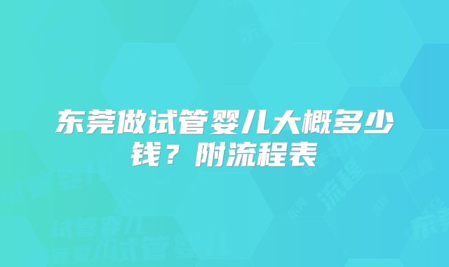 东莞做试管婴儿大概多少钱？附流程表