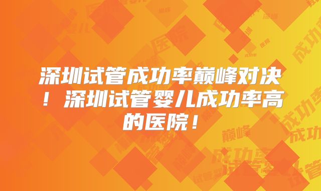 深圳试管成功率巅峰对决！深圳试管婴儿成功率高的医院！