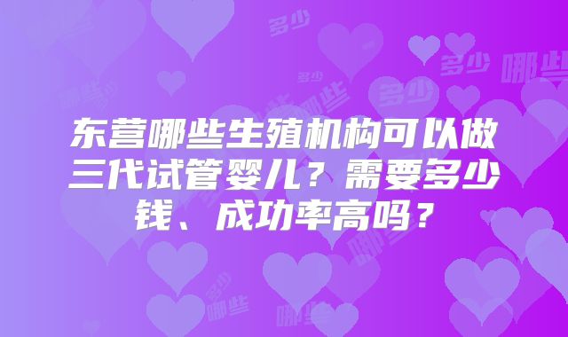 东营哪些生殖机构可以做三代试管婴儿？需要多少钱、成功率高吗？
