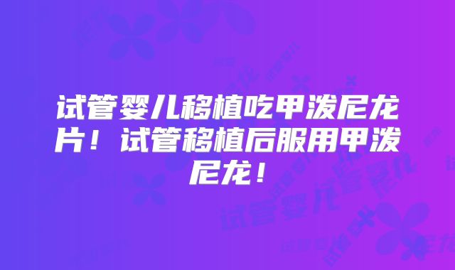 试管婴儿移植吃甲泼尼龙片！试管移植后服用甲泼尼龙！