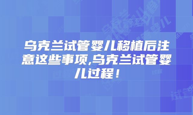 乌克兰试管婴儿移植后注意这些事项,乌克兰试管婴儿过程！