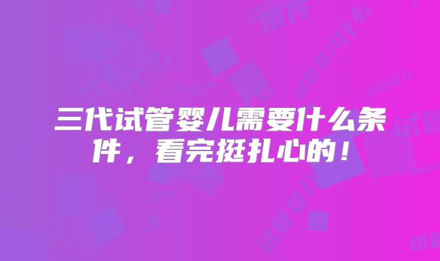 三代试管婴儿需要什么条件，看完挺扎心的！