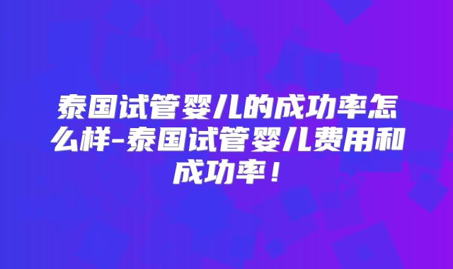 泰国试管婴儿的成功率怎么样-泰国试管婴儿费用和成功率！