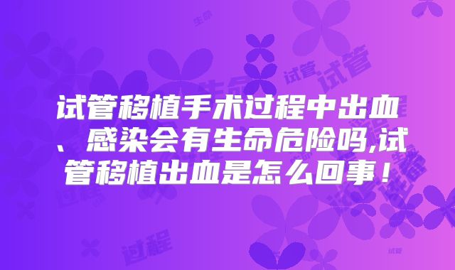 试管移植手术过程中出血、感染会有生命危险吗,试管移植出血是怎么回事！