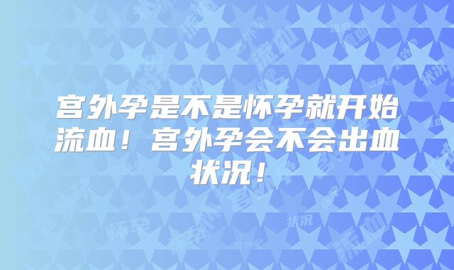 宫外孕是不是怀孕就开始流血！宫外孕会不会出血状况！