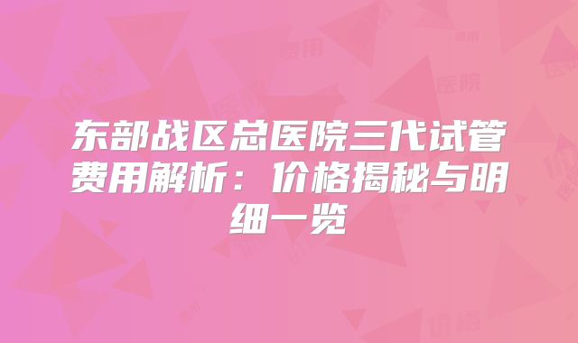 东部战区总医院三代试管费用解析：价格揭秘与明细一览