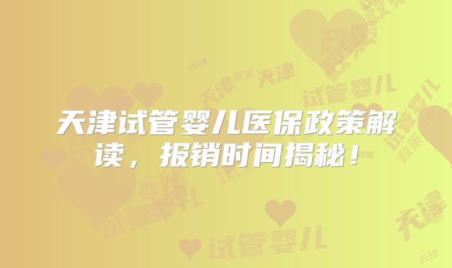 天津试管婴儿医保政策解读，报销时间揭秘！