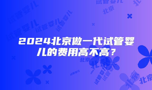 2024北京做一代试管婴儿的费用高不高？