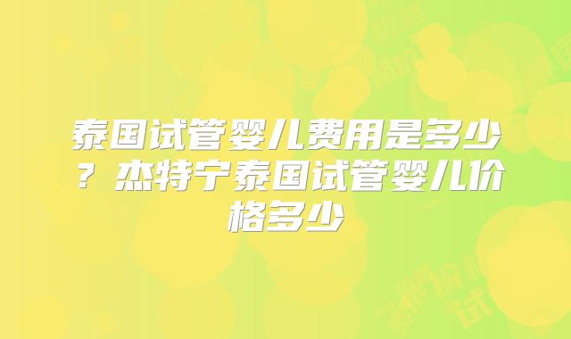 泰国试管婴儿费用是多少？杰特宁泰国试管婴儿价格多少