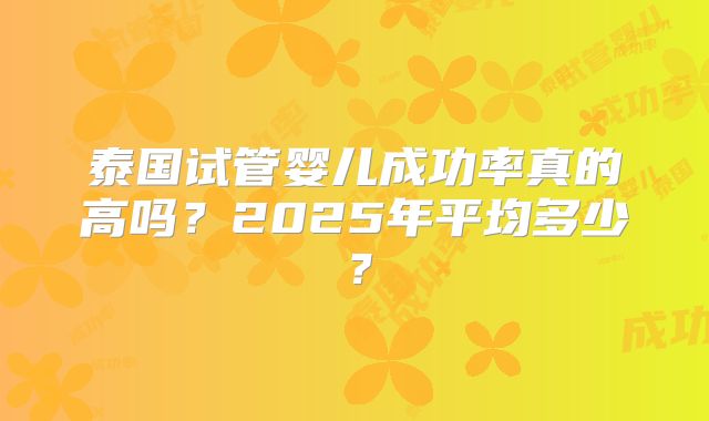 泰国试管婴儿成功率真的高吗?2025年平均多少?