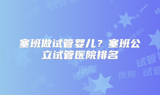 塞班做试管婴儿？塞班公立试管医院排名