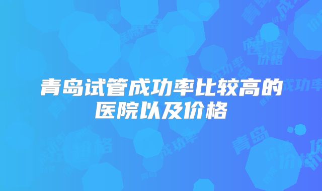 青岛试管成功率比较高的医院以及价格