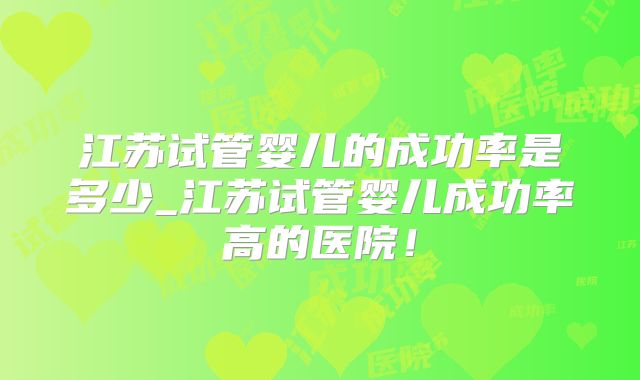江苏试管婴儿的成功率是多少_江苏试管婴儿成功率高的医院！