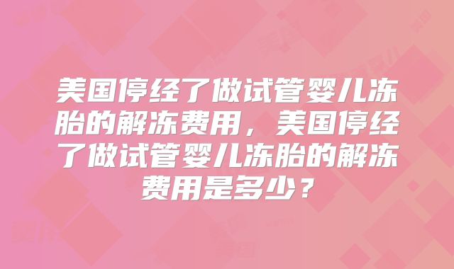 美国停经了做试管婴儿冻胎的解冻费用，美国停经了做试管婴儿冻胎的解冻费用是多少？