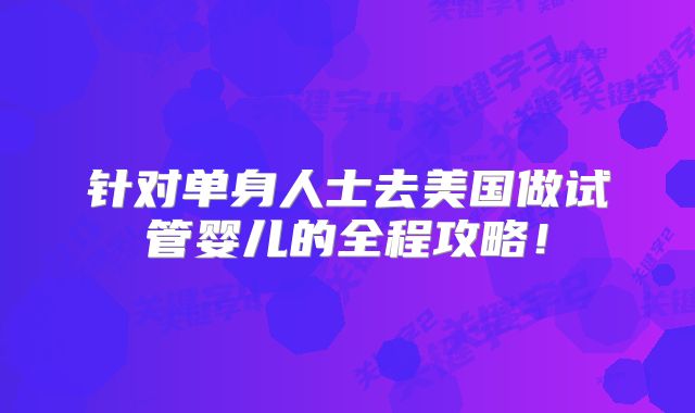 针对单身人士去美国做试管婴儿的全程攻略！