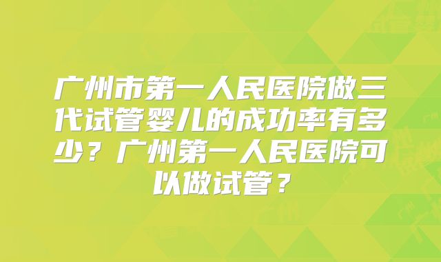 广州市第一人民医院做三代试管婴儿的成功率有多少？广州第一人民医院可以做试管？
