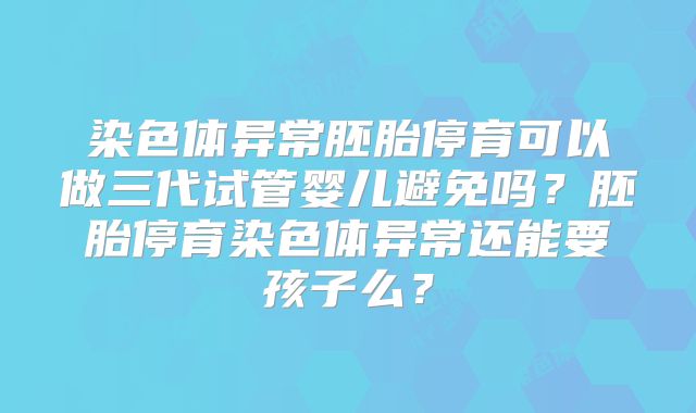 染色体异常胚胎停育可以做三代试管婴儿避免吗?胚胎停育染色体异常还能要孩子么?