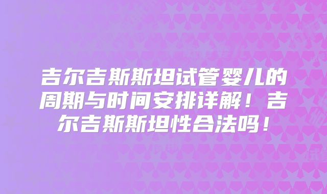 吉尔吉斯斯坦试管婴儿的周期与时间安排详解！吉尔吉斯斯坦性合法吗！