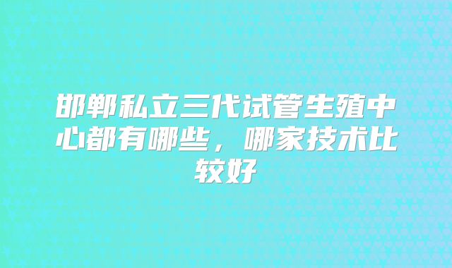 邯郸私立三代试管生殖中心都有哪些,哪家技术比较好