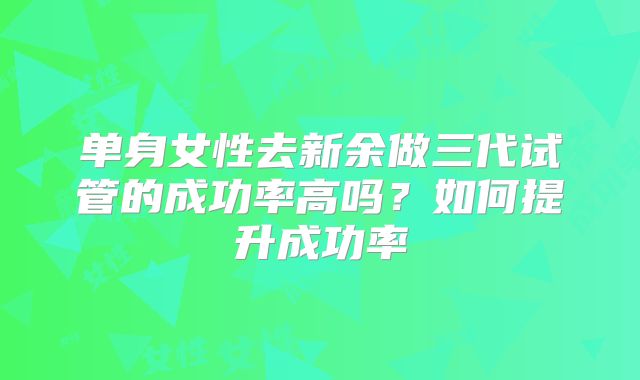 单身女性去新余做三代试管的成功率高吗？如何提升成功率