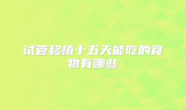 试管移植十五天能吃的食物有哪些