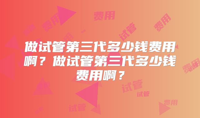 做试管第三代多少钱费用啊？做试管第三代多少钱费用啊？