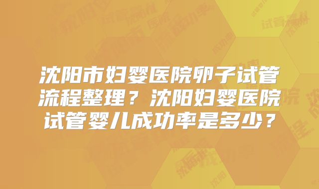 沈阳市妇婴医院卵子试管流程整理?沈阳妇婴医院试管婴儿成功率是多少?