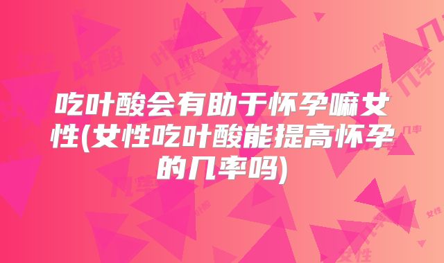 吃叶酸会有助于怀孕嘛女性(女性吃叶酸能提高怀孕的几率吗)