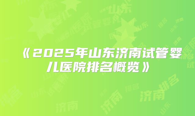 《2025年山东济南试管婴儿医院排名概览》